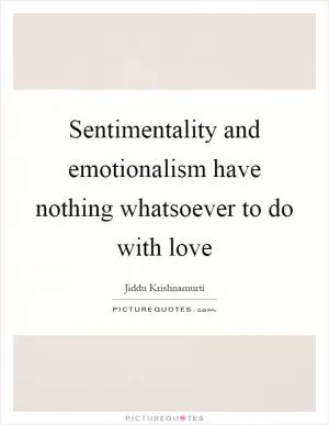 Sentimentality and emotionalism have nothing whatsoever to do with love Picture Quote #1
