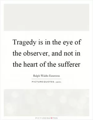 Tragedy is in the eye of the observer, and not in the heart of the sufferer Picture Quote #1