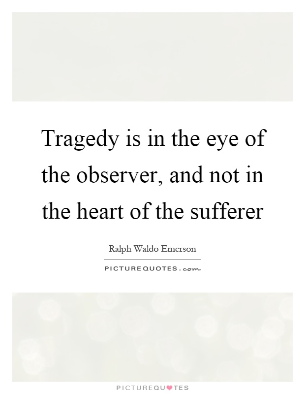 Tragedy is in the eye of the observer, and not in the heart of the sufferer Picture Quote #1