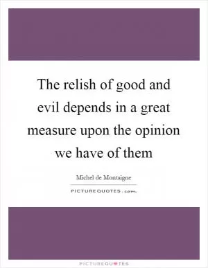 The relish of good and evil depends in a great measure upon the opinion we have of them Picture Quote #1