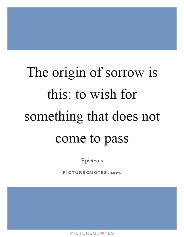 The origin of sorrow is this: to wish for something that does not come to pass Picture Quote #1