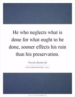 He who neglects what is done for what ought to be done, sooner effects his ruin than his preservation Picture Quote #1