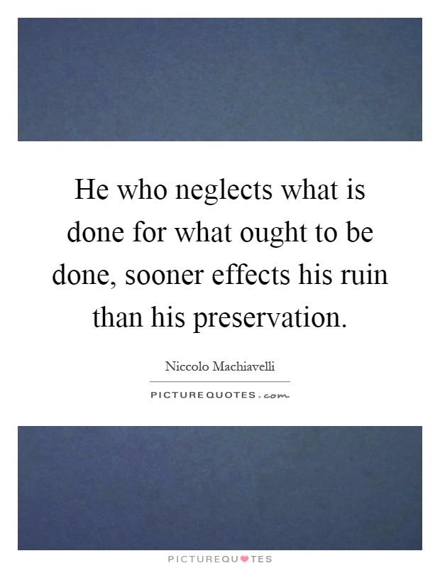 He who neglects what is done for what ought to be done, sooner effects his ruin than his preservation Picture Quote #1