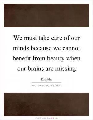 We must take care of our minds because we cannot benefit from beauty when our brains are missing Picture Quote #1
