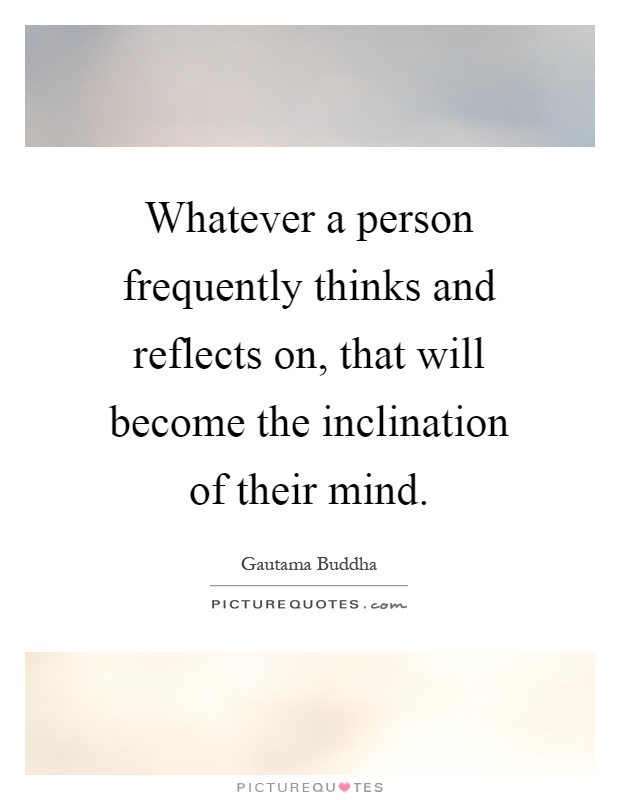 Whatever a person frequently thinks and reflects on, that will become the inclination of their mind Picture Quote #1