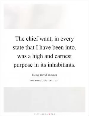 The chief want, in every state that I have been into, was a high and earnest purpose in its inhabitants Picture Quote #1
