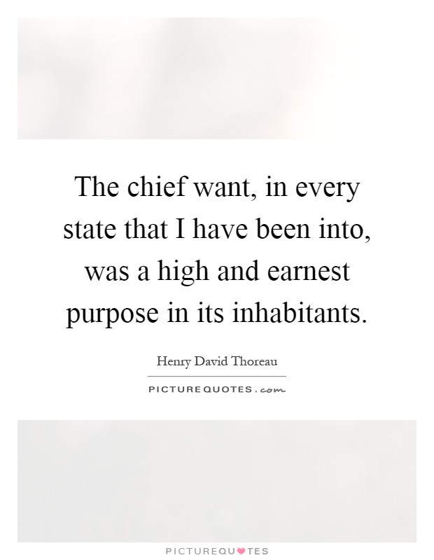 The chief want, in every state that I have been into, was a high and earnest purpose in its inhabitants Picture Quote #1