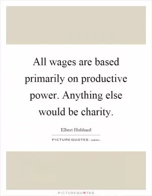All wages are based primarily on productive power. Anything else would be charity Picture Quote #1