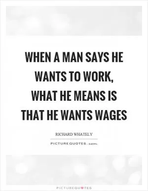 When a man says he wants to work, what he means is that he wants wages Picture Quote #1