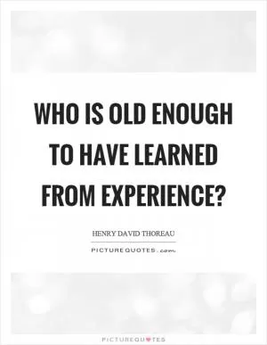 Who is old enough to have learned from experience? Picture Quote #1