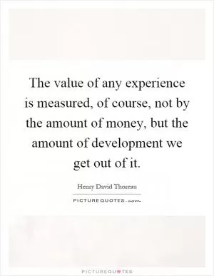 The value of any experience is measured, of course, not by the amount of money, but the amount of development we get out of it Picture Quote #1