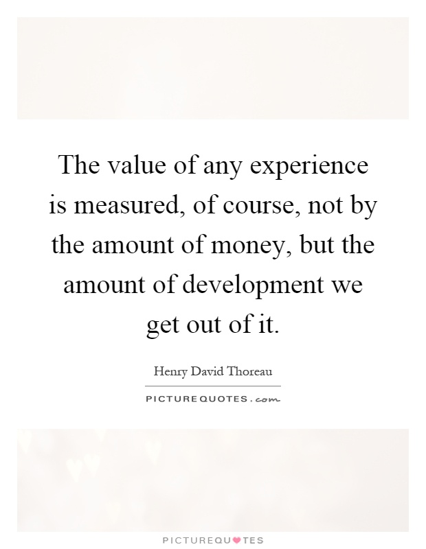 The value of any experience is measured, of course, not by the amount of money, but the amount of development we get out of it Picture Quote #1