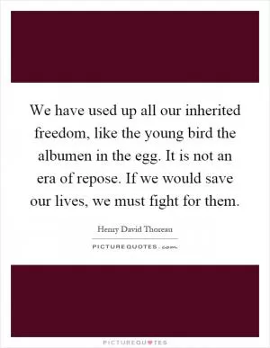 We have used up all our inherited freedom, like the young bird the albumen in the egg. It is not an era of repose. If we would save our lives, we must fight for them Picture Quote #1
