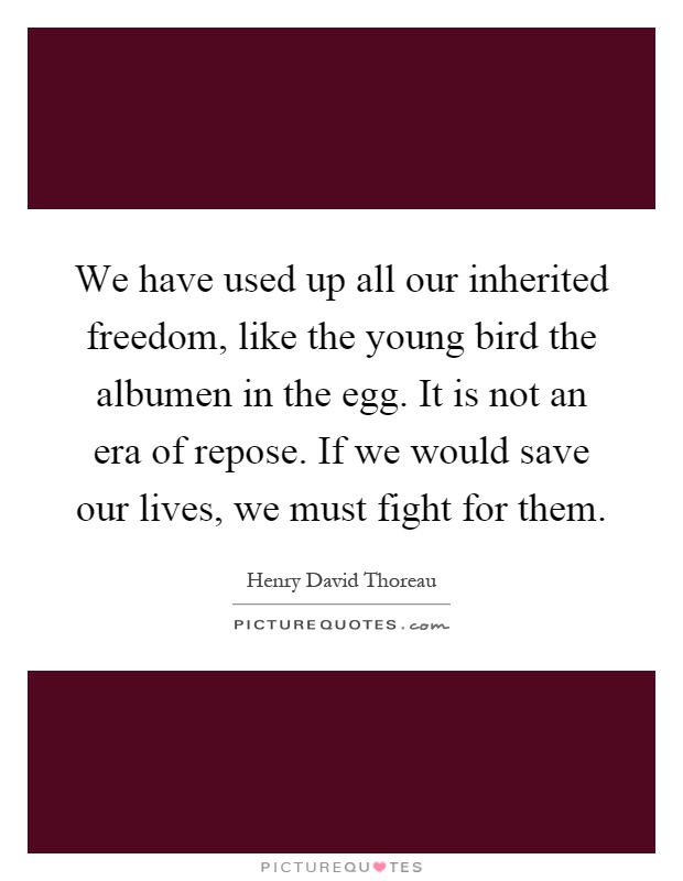 We have used up all our inherited freedom, like the young bird the albumen in the egg. It is not an era of repose. If we would save our lives, we must fight for them Picture Quote #1