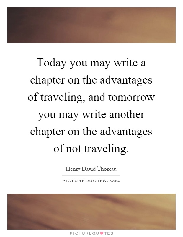 Today you may write a chapter on the advantages of traveling, and tomorrow you may write another chapter on the advantages of not traveling Picture Quote #1