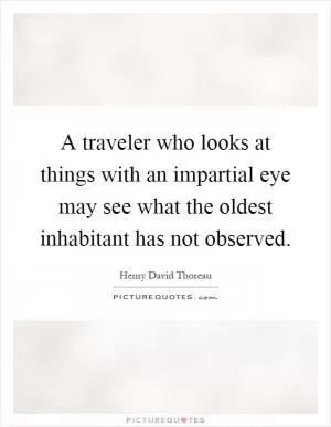 A traveler who looks at things with an impartial eye may see what the oldest inhabitant has not observed Picture Quote #1