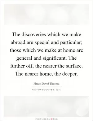 The discoveries which we make abroad are special and particular; those which we make at home are general and significant. The further off, the nearer the surface. The nearer home, the deeper Picture Quote #1