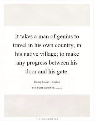 It takes a man of genius to travel in his own country, in his native village; to make any progress between his door and his gate Picture Quote #1