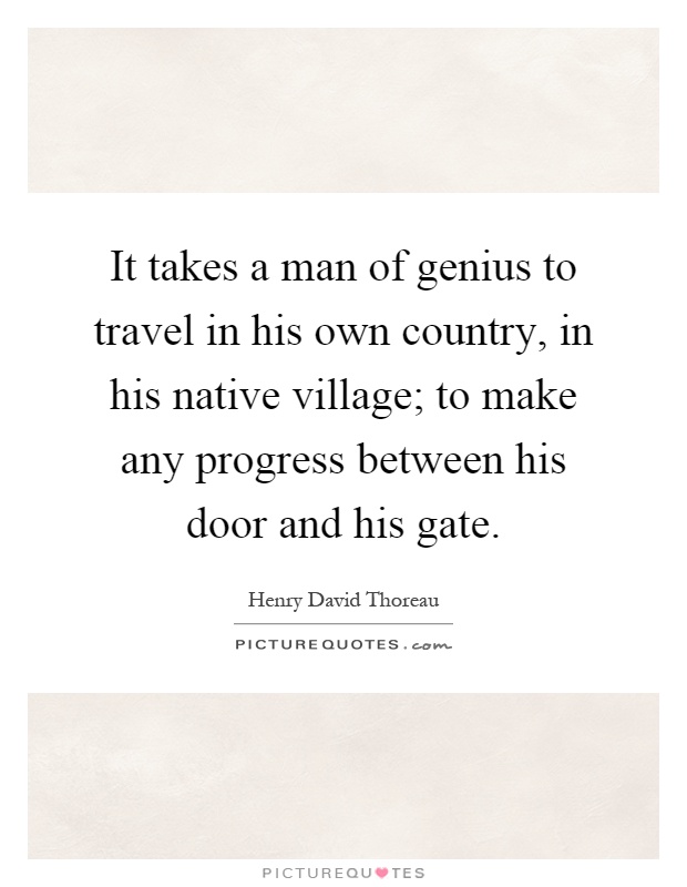 It takes a man of genius to travel in his own country, in his native village; to make any progress between his door and his gate Picture Quote #1