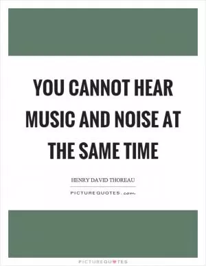 You cannot hear music and noise at the same time Picture Quote #1