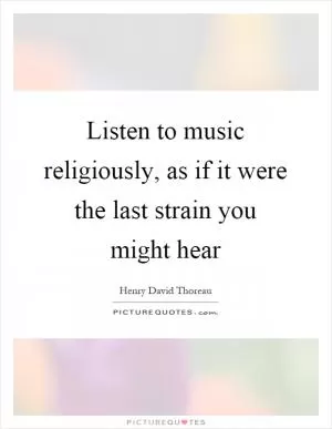 Listen to music religiously, as if it were the last strain you might hear Picture Quote #1