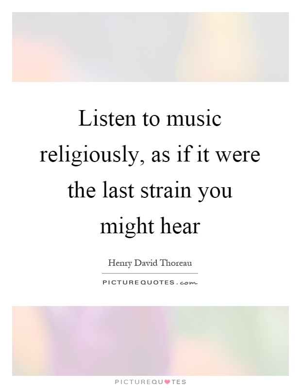 Listen to music religiously, as if it were the last strain you might hear Picture Quote #1