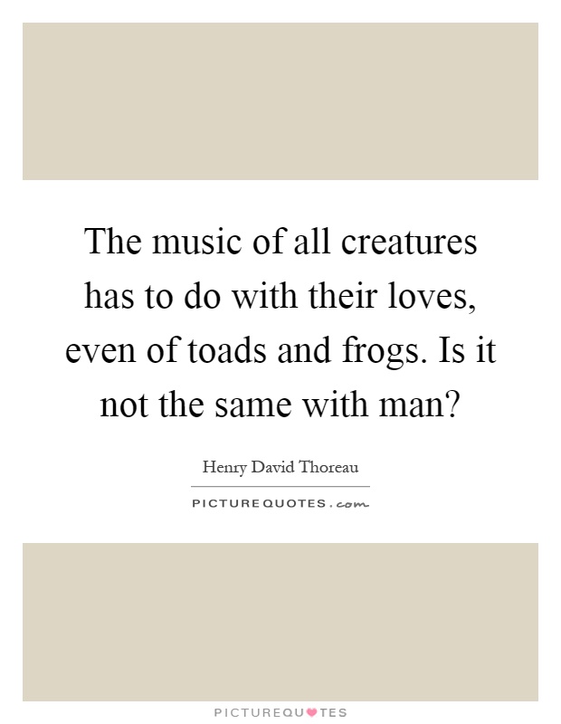 The music of all creatures has to do with their loves, even of toads and frogs. Is it not the same with man? Picture Quote #1