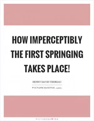 How imperceptibly the first springing takes place! Picture Quote #1