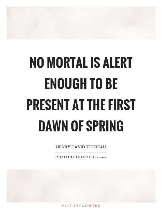 No mortal is alert enough to be present at the first dawn of spring Picture Quote #1