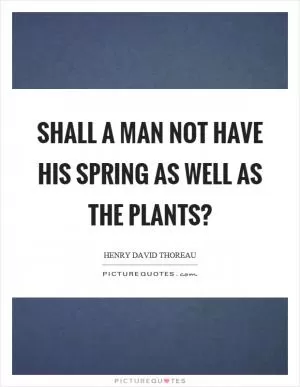 Shall a man not have his spring as well as the plants? Picture Quote #1