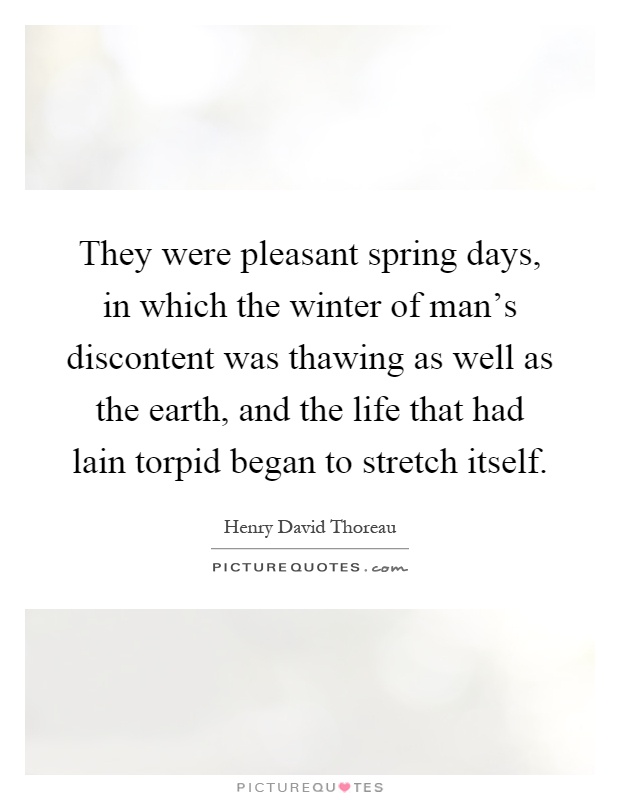They were pleasant spring days, in which the winter of man's discontent was thawing as well as the earth, and the life that had lain torpid began to stretch itself Picture Quote #1