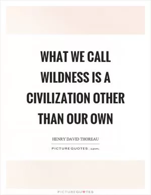 What we call wildness is a civilization other than our own Picture Quote #1