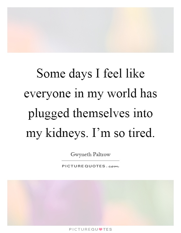 Some days I feel like everyone in my world has plugged themselves into my kidneys. I'm so tired Picture Quote #1