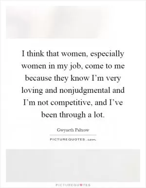 I think that women, especially women in my job, come to me because they know I’m very loving and nonjudgmental and I’m not competitive, and I’ve been through a lot Picture Quote #1