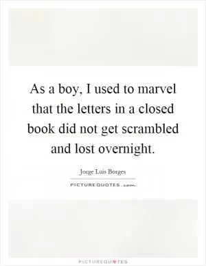 As a boy, I used to marvel that the letters in a closed book did not get scrambled and lost overnight Picture Quote #1