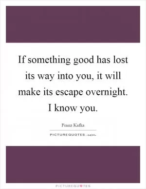 If something good has lost its way into you, it will make its escape overnight. I know you Picture Quote #1