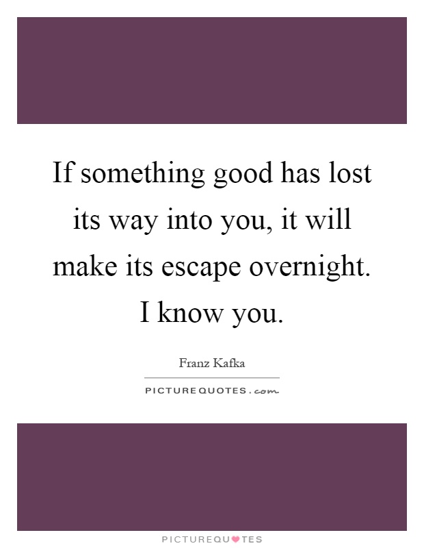 If something good has lost its way into you, it will make its escape overnight. I know you Picture Quote #1