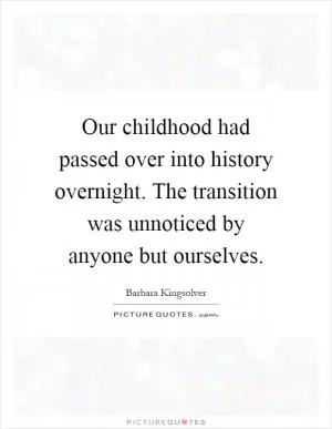 Our childhood had passed over into history overnight. The transition was unnoticed by anyone but ourselves Picture Quote #1