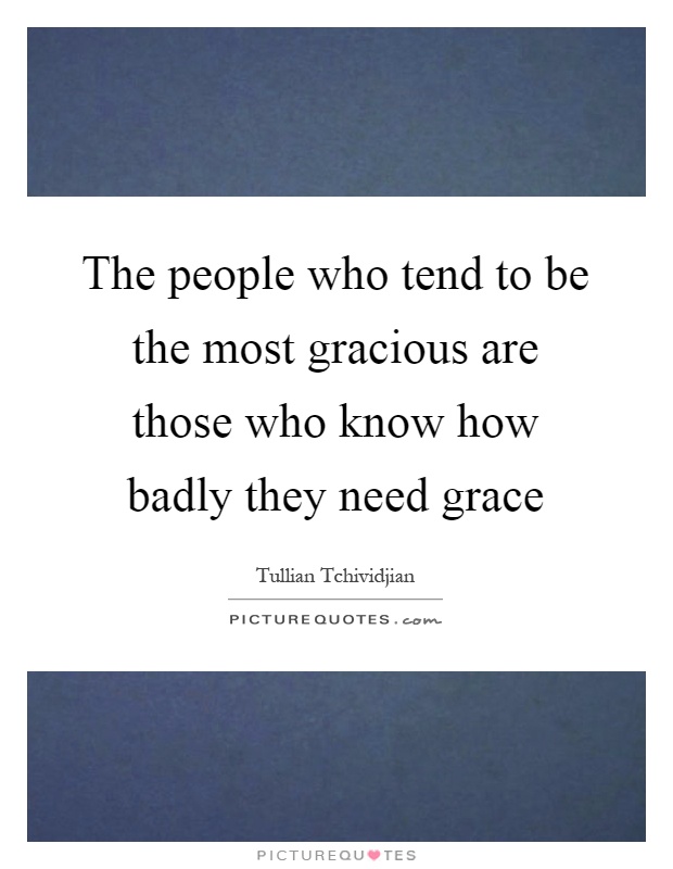 The people who tend to be the most gracious are those who know how badly they need grace Picture Quote #1