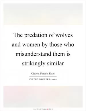 The predation of wolves and women by those who misunderstand them is strikingly similar Picture Quote #1