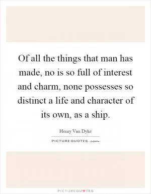 Of all the things that man has made, no is so full of interest and charm, none possesses so distinct a life and character of its own, as a ship Picture Quote #1