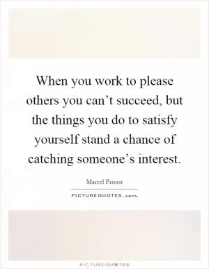 When you work to please others you can’t succeed, but the things you do to satisfy yourself stand a chance of catching someone’s interest Picture Quote #1