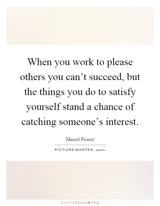 When you work to please others you can't succeed, but the things you do to satisfy yourself stand a chance of catching someone's interest Picture Quote #1