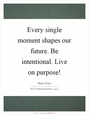 Every single moment shapes our future. Be intentional. Live on purpose! Picture Quote #1