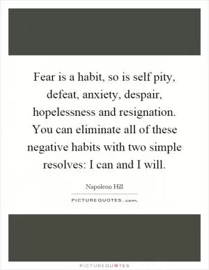 Fear is a habit, so is self pity, defeat, anxiety, despair, hopelessness and resignation. You can eliminate all of these negative habits with two simple resolves: I can and I will Picture Quote #1