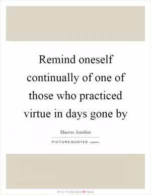 Remind oneself continually of one of those who practiced virtue in days gone by Picture Quote #1