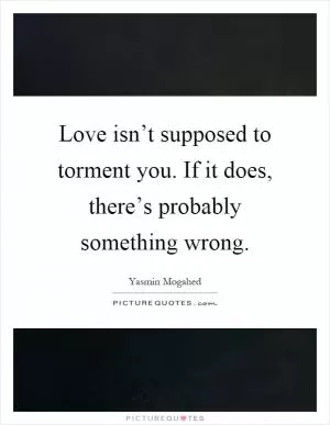 Love isn’t supposed to torment you. If it does, there’s probably something wrong Picture Quote #1