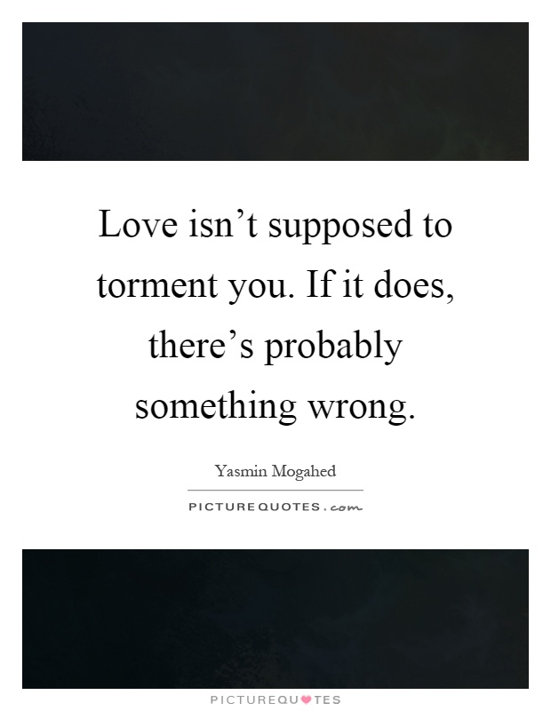 Love isn't supposed to torment you. If it does, there's probably something wrong Picture Quote #1
