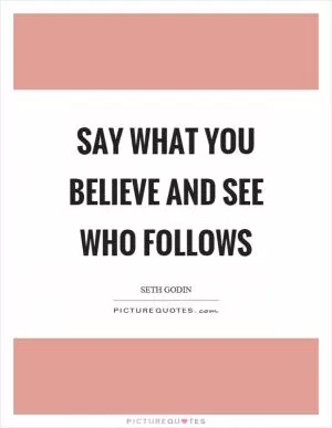 Say what you believe and see who follows Picture Quote #1