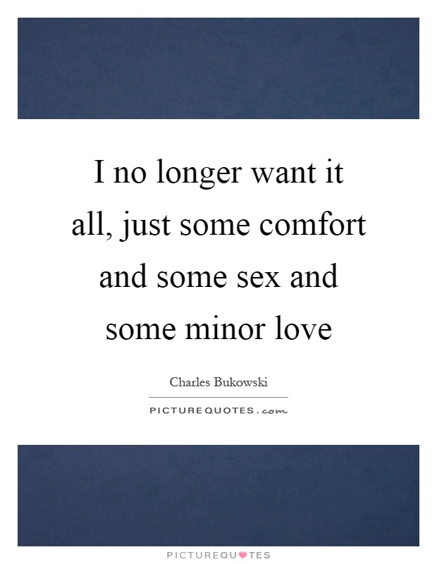 I no longer want it all, just some comfort and some sex and some minor love Picture Quote #1